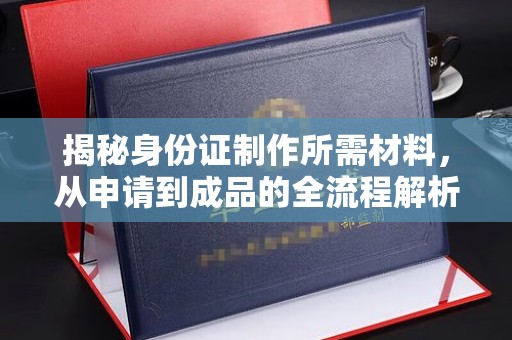 壤塘揭秘身份证制作所需材料，从申请到成品的全流程解析